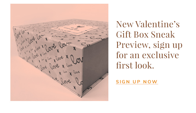 New Valentine's Gift Box Sneak Preview, sign up for an exclusive first look.