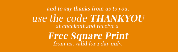 To say thanks from us to you, use the code 'THANKYOU' at checkout and receive a  free square print from us, valid for 1 day only.